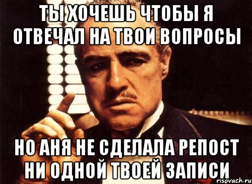 Ты хочешь чтобы я отвечал на твои вопросы Но Аня не сделала репост ни одной твоей записи, Мем крестный отец