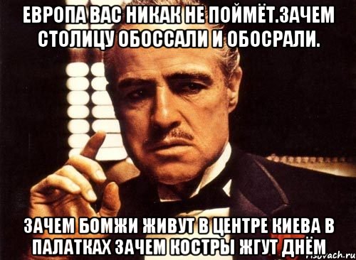 Европа вас никак не поймёт.зачем столицу обоссали и обосрали. Зачем бомжи живут в центре киева в палатках зачем костры жгут днём, Мем крестный отец