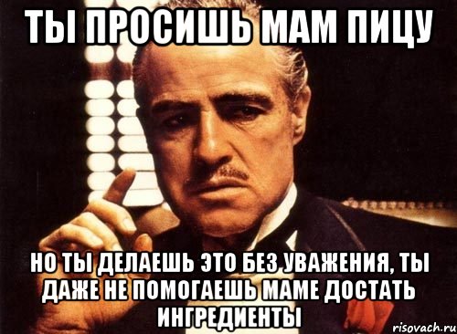 Ты просишь мам пицу Но ты делаешь это без уважения, ты даже не помогаешь маме достать ингредиенты, Мем крестный отец