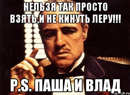 Нельзя так просто взять,и не кинуть леру!!! P.S. паша и влад, Мем крестный отец