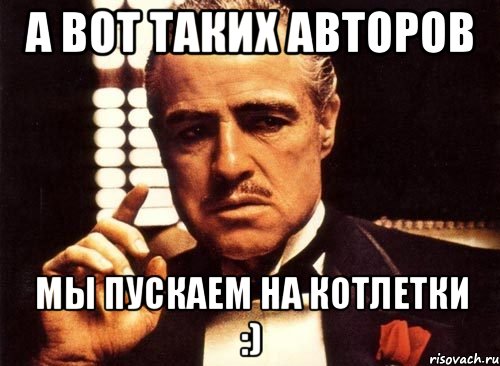 а вот таких авторов мы пускаем на котлетки :), Мем крестный отец