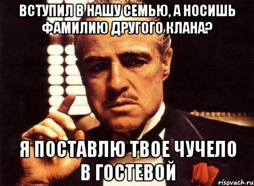 вступил в нашу семью, а носишь фамилию другого клана? я поставлю твое чучело в гостевой, Мем крестный отец