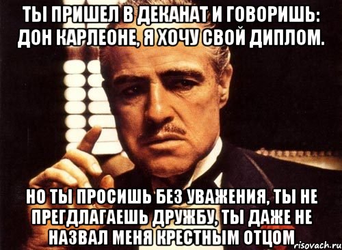 ТЫ ПРИШЕЛ В ДЕКАНАТ И ГОВОРИШЬ: ДОН КАРЛЕОНЕ, Я ХОЧУ СВОЙ ДИПЛОМ. НО ТЫ ПРОСИШЬ БЕЗ УВАЖЕНИЯ, ТЫ НЕ ПРЕГДЛАГАЕШЬ ДРУЖБУ, ТЫ ДАЖЕ НЕ НАЗВАЛ МЕНЯ КРЕСТНЫМ ОТЦОМ, Мем крестный отец