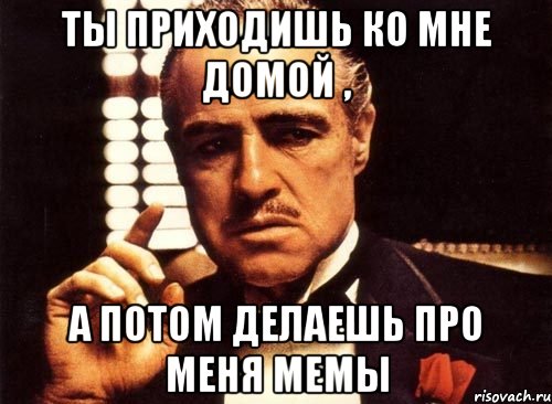 ты приходишь ко мне домой , а потом делаешь про меня мемы, Мем крестный отец