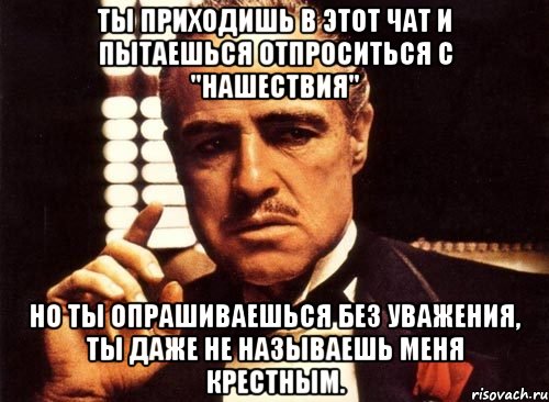 Ты приходишь в этот чат и пытаешься отпроситься с "Нашествия" Но ты опрашиваешься без уважения, ты даже не называешь меня крестным., Мем крестный отец