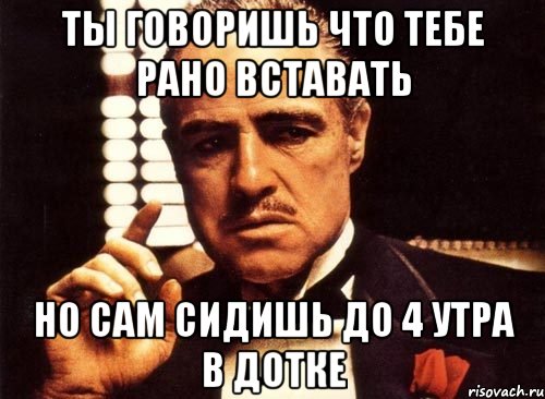 ты говоришь что тебе рано вставать но сам сидишь до 4 утра в дотке, Мем крестный отец