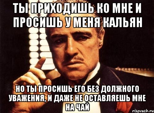 Ты приходишь ко мне и просишь у меня кальян Но ты просишь его без должного уважения, и даже не оставляешь мне на чай, Мем крестный отец