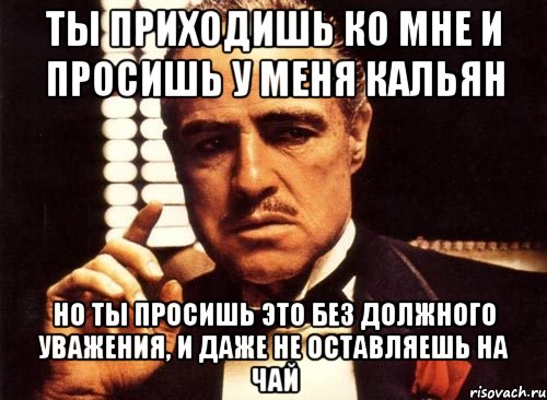 Ты приходишь ко мне и просишь у меня кальян Но ты просишь это без должного уважения, и даже не оставляешь на чай, Мем крестный отец