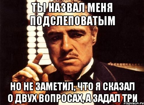 Ты назвал меня подслеповатым Но не заметил, что я сказал о двух вопросах, а задал три, Мем крестный отец