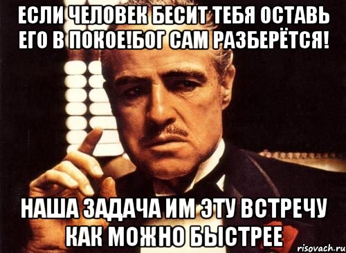 Если человек бесит тебя оставь его в покое!Бог сам разберётся! Наша задача им эту встречу как можно быстрее, Мем крестный отец