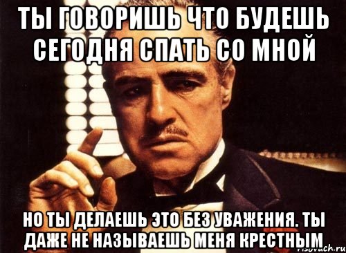 Ты говоришь что будешь сегодня спать со мной но ты делаешь это без уважения. Ты даже не называешь меня крестным, Мем крестный отец