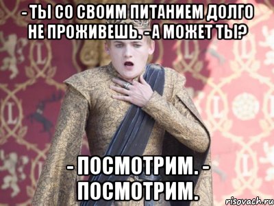 - Ты со своим питанием долго не проживешь. - А может ты? - Посмотрим. - Посмотрим.