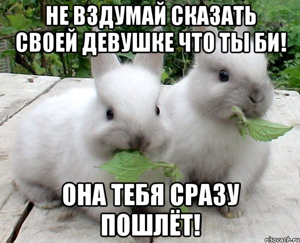 не вздумай сказать своей девушке что ты би! она тебя сразу пошлёт!