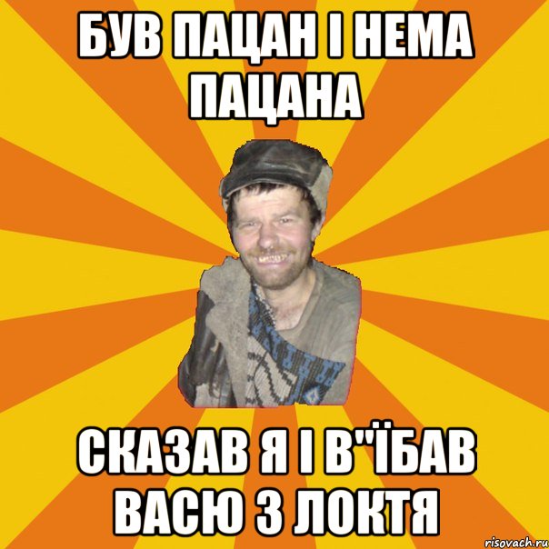 БУВ ПАЦАН І НЕМА ПАЦАНА СКАЗАВ Я І В"ЇБАВ ВАСЮ З ЛОКТЯ
