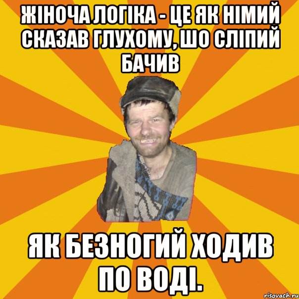Жіноча логіка - це як німий сказав глухому, шо сліпий бачив як безногий ходив по воді.