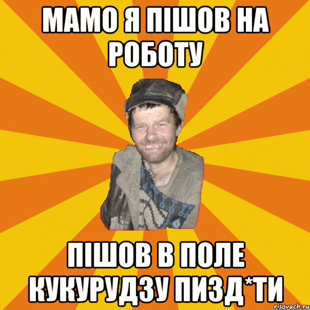 МАМО Я ПІШОВ НА РОБОТУ ПІШОВ В ПОЛЕ КУКУРУДЗУ ПИЗД*ТИ