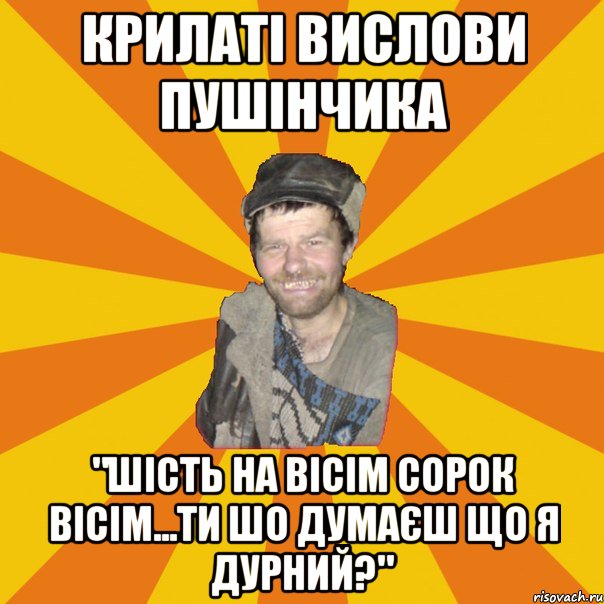 КРИЛАТІ ВИСЛОВИ ПУШІНЧИКА "ШІСТЬ НА ВІСІМ СОРОК ВІСІМ...ТИ ШО ДУМАЄШ ЩО Я ДУРНИЙ?"