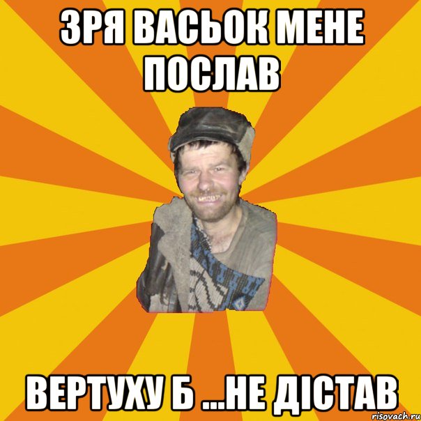 зря Васьок мене послав вертуху б ...не дістав