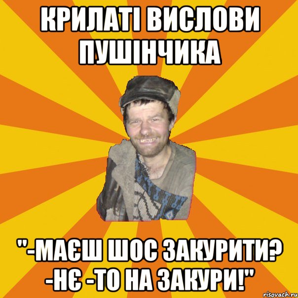 КРИЛАТІ ВИСЛОВИ ПУШІНЧИКА "-МАЄШ ШОС ЗАКУРИТИ? -НЄ -ТО НА ЗАКУРИ!"