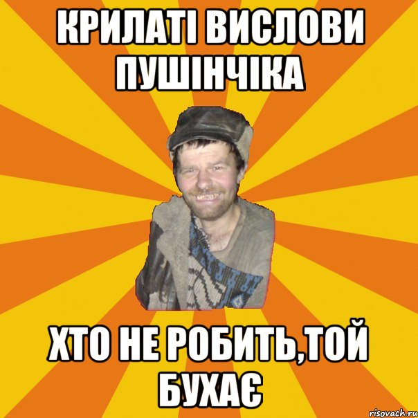 КРИЛАТІ ВИСЛОВИ ПУШІНЧІКА ХТО НЕ РОБИТЬ,ТОЙ БУХАЄ