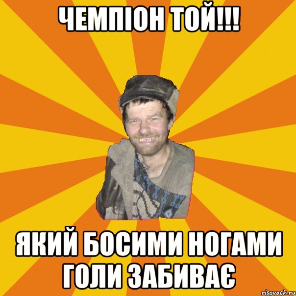 чемпіон той!!! який босими ногами голи забиває