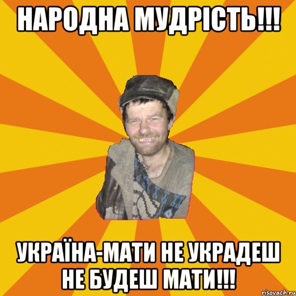 Народна мудрість!!! Україна-мати не украдеш не будеш мати!!!