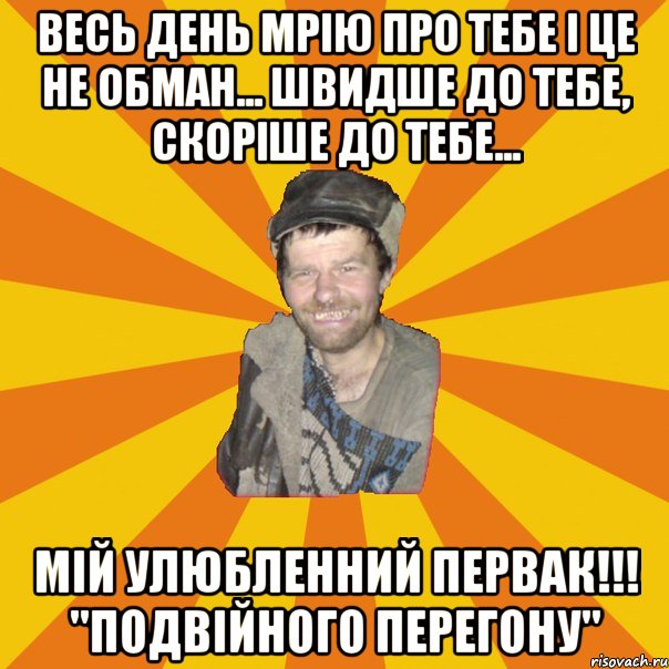 Весь день мрію про тебе і це не обман... Швидше до тебе, скоріше до тебе... Мій улюбленний первак!!! "Подвійного перегону"