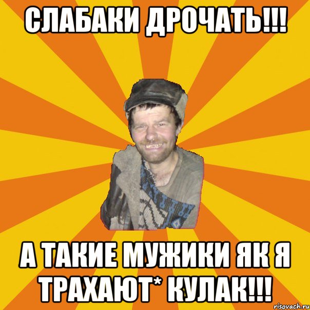 Слабаки дрочать!!! А такие мужики як я трахают* кулак!!!
