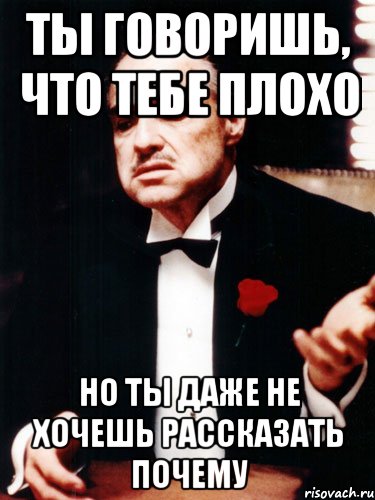 Ты говоришь, что тебе плохо Но ты даже не хочешь рассказать почему, Мем ты делаешь это без уважения