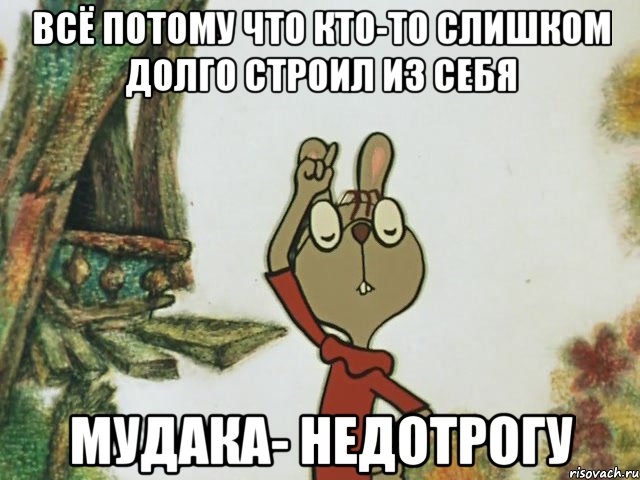 Всё потому что кто-то слишком долго строил из себя Мудака- недотрогу