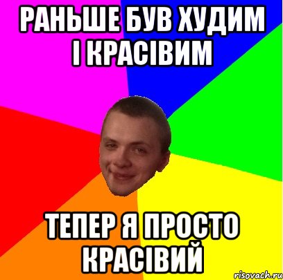раньше був худим і красівим тепер я просто красівий