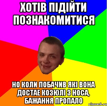 хотів підійти познакомитися но коли побачив які вона достае козюлі з носа, бажання пропало