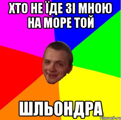 хто не їде зі мною на море той шльондра