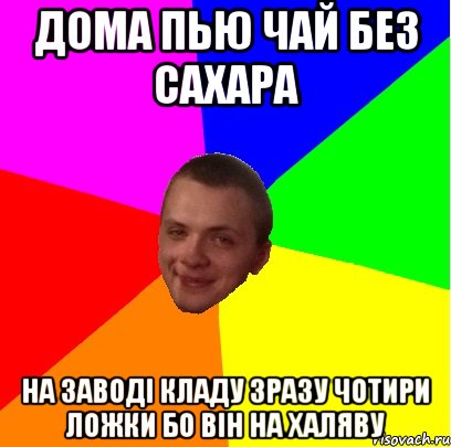 дома пью чай без сахара на заводі кладу зразу чотири ложки бо він на халяву