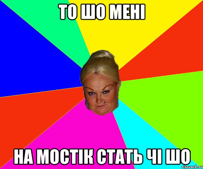 То шо мені на мостік стать чі шо