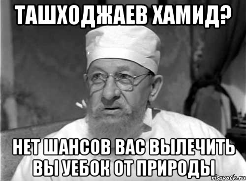 Ташходжаев Хамид? Нет шансов вас вылечить вы уебок от природы, Мем Профессор Преображенский