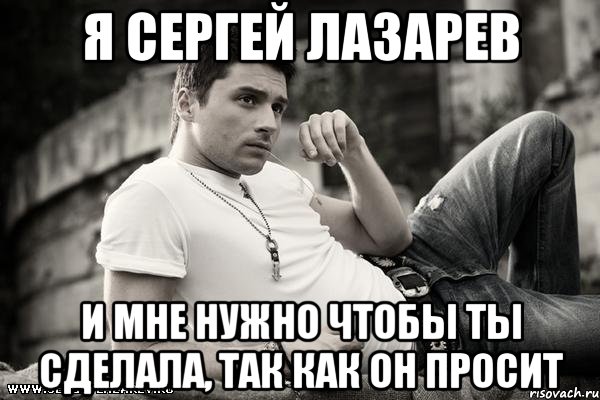 я Сергей Лазарев и мне нужно чтобы ты сделала, так как он просит, Мем ЛАЗАРЕВ