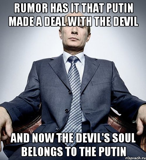 Rumor has it that Putin made a deal with the Devil And now the Devil's soul belongs to the Putin