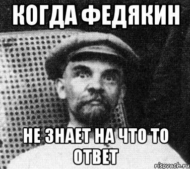 когда Федякин не знает на что то ответ