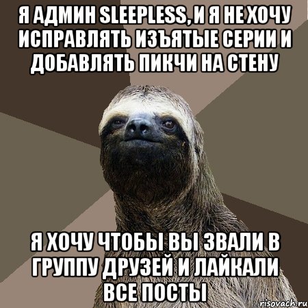 я админ Sleepless, и я не хочу исправлять изъятые серии и добавлять пикчи на стену я хочу чтобы вы звали в группу друзей и лайкали все посты