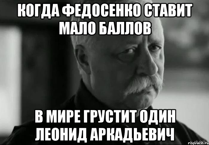когда федосенко ставит мало баллов в мире грустит один леонид аркадьевич, Мем Не расстраивай Леонида Аркадьевича
