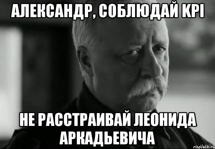 Александр, соблюдай KPI не расстраивай Леонида Аркадьевича, Мем Не расстраивай Леонида Аркадьевича