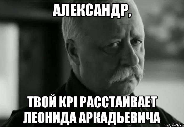 Александр, твой KPI расстаивает Леонида Аркадьевича, Мем Не расстраивай Леонида Аркадьевича