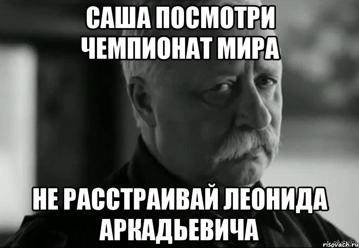 Саша посмотри Чемпионат Мира Не расстраивай Леонида Аркадьевича, Мем Не расстраивай Леонида Аркадьевича