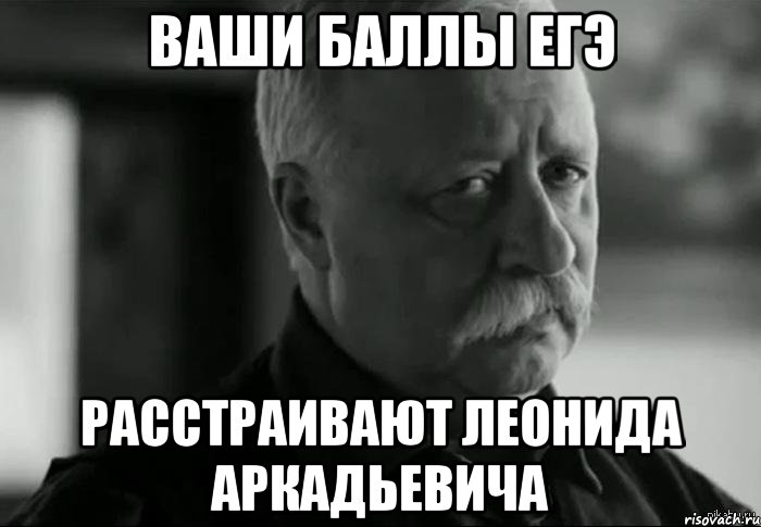 Ваши баллы ЕГЭ Расстраивают Леонида Аркадьевича, Мем Не расстраивай Леонида Аркадьевича