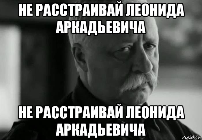 не расстраивай леонида аркадьевича не расстраивай леонида аркадьевича, Мем Не расстраивай Леонида Аркадьевича