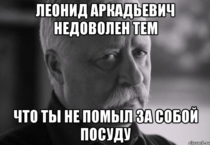 Леонид Аркадьевич недоволен тем что ты не помыл за собой посуду, Мем Не расстраивай Леонида Аркадьевича