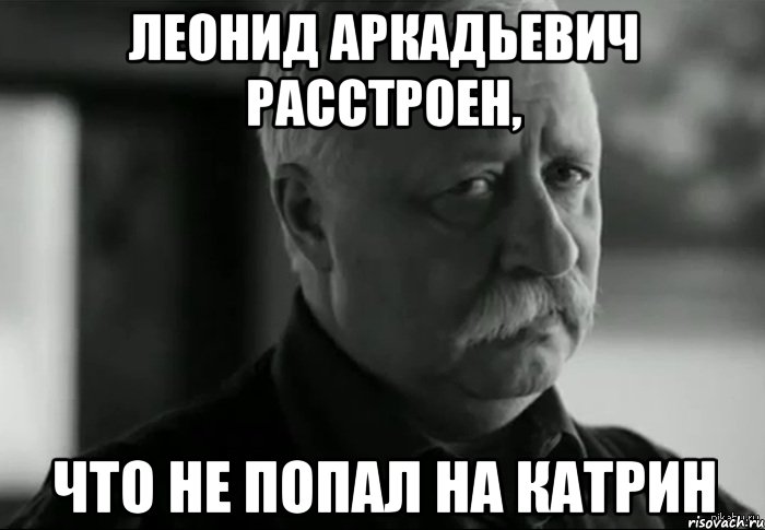 ЛЕОНИД АРКАДЬЕВИЧ РАССТРОЕН, ЧТО НЕ ПОПАЛ НА КАТРИН, Мем Не расстраивай Леонида Аркадьевича