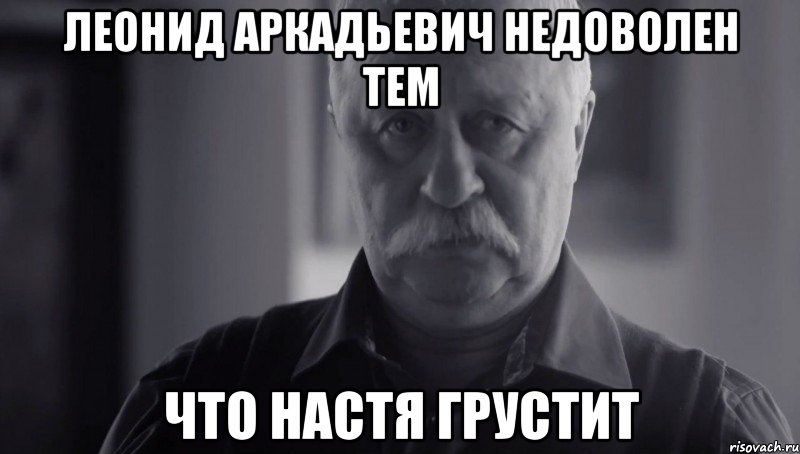 Леонид Аркадьевич недоволен тем Что Настя грустит, Мем Не огорчай Леонида Аркадьевича