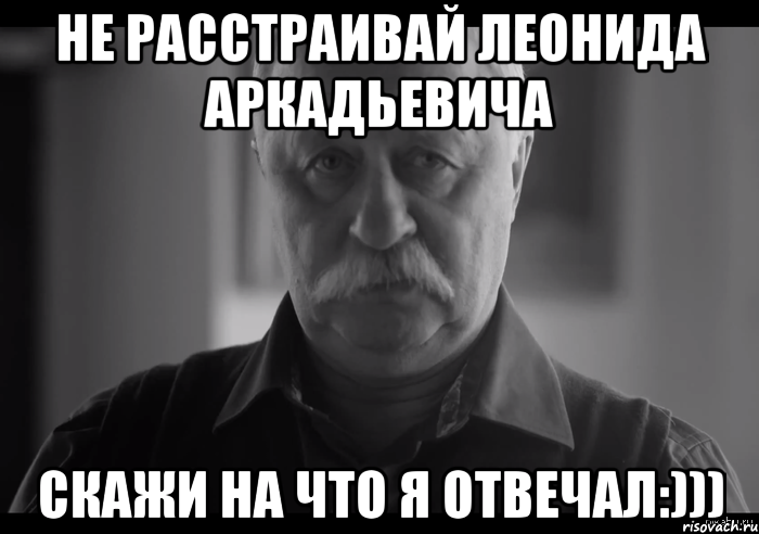 Не расстраивай Леонида Аркадьевича Скажи на что я отвечал:))), Мем Не огорчай Леонида Аркадьевича